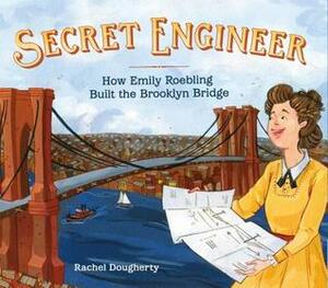 Secret Engineer: How Emily Roebling Built the Brooklyn Bridge by Rachel Dougherty