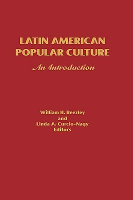 Latin American Popular Culture: An Introduction by Linda Ann Curcio, William H. Beezley, Linda Curcio-Nagy, Linda A. Curcio-Nagy