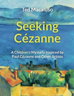 Seeking Cézanne: a Children's Mystery Inspired by Paul Cézanne and Other Artists by Ted Macaluso, Ted Macaluso