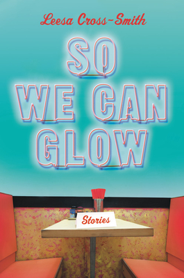 So We Can Glow: Stories by Leesa Cross-Smith