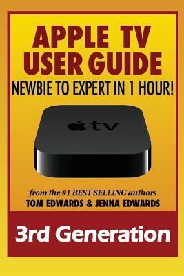 Apple TV Generation 3 User Guide: Newbie to Expert in 1 Hour! by Jenna Edwards, Tom Edwards