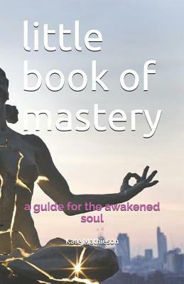 Little Book of Mastery: A Guide for the Awakened Soul by Kate Mathieson