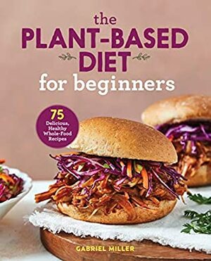 The Plant-Based Diet for Beginners: 75 Delicious, Healthy Whole-Food Recipes by Gabriel Miller