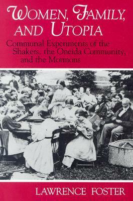 Women, Family, and Utopia: Communal Experiments of the Shakers, the Oneida Community, and the Mormons by Lawrence Foster