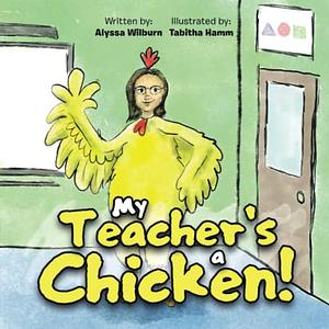 My Teacher's a Chicken! by Alyssa Wilburn