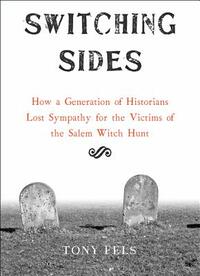 Switching Sides: How a Generation of Historians Lost Sympathy for the Victims of the Salem Witch Hunt by Tony Fels