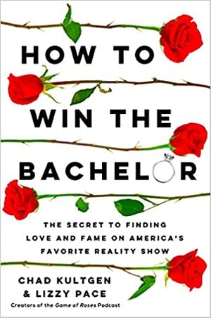 How to Win the Bachelor: The Secret to Finding Love and Fame on America's Favorite Reality Show by Lizzy Pace, Chad Kultgen