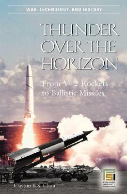 Thunder Over the Horizon: From V-2 Rockets to Ballistic Missiles by Clayton K. S. Chun