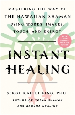 Instant Healing: Mastering the Way of the Hawaiian Shaman Using Words, Images, Touch, and Energy by Serge Kahili King