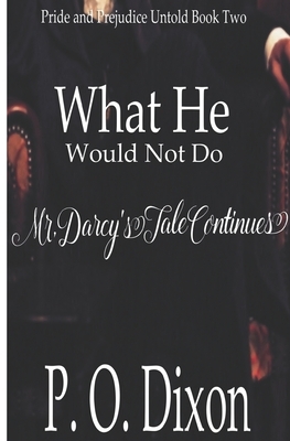 What He Would Not Do: Mr. Darcy's Tale Continues by P.O. Dixon