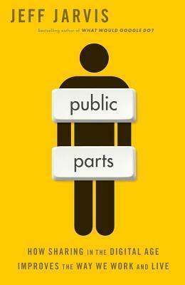 Public Parts: How Sharing in the Digital Age is Revolutionizing Life, Business, and Society by Jeff Jarvis