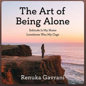 The Art of Being Alone: Solitude Is My Home, Loneliness Was My Cage by Renuka Gavrani