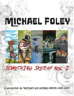 Something Sketchy Vol. I: A Collection of Sketches and Finished Works 2005-2014 by Michael Foley