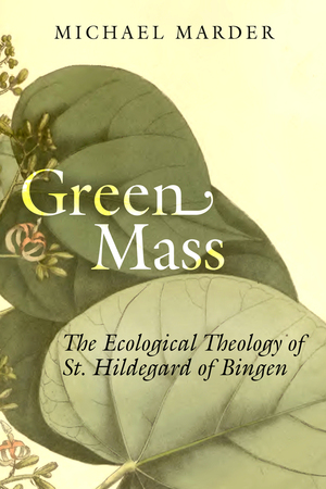 Green Mass: The Ecological Theology of St. Hildegard of Bingen by Michael Marder
