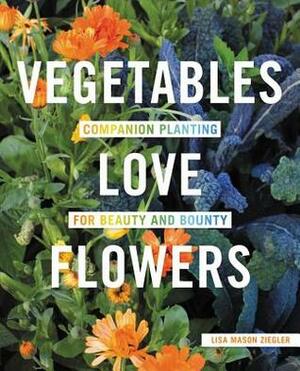 Vegetables Love Flowers: Companion Planting for Beauty and Bounty by Lisa Mason Ziegler