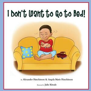 I Don't Want to Go to Bed! by Alexander Hutchinson, Angela Marie Hutchinson