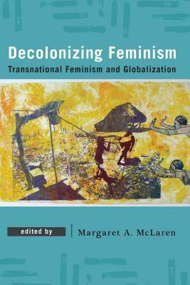 Decolonizing Feminism: Transnational Feminism and Globalization by Margaret A. McLaren