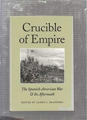 Crucible of Empire: The Spanish-American War & Its Aftermath by James C. Bradford