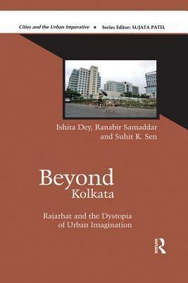 Beyond Kolkata: Rajarhat and the Dystopia of Urban Imagination by Ishita Dey, Ranabir Samaddar, Suhit K Sen