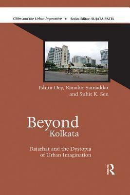 Beyond Kolkata: Rajarhat and the Dystopia of Urban Imagination by Ishita Dey, Suhit K Sen, Ranabir Samaddar