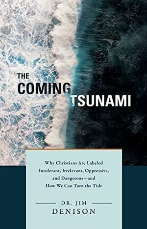 The Coming Tsunami: Why Christians Are Labeled Intolerant, Irrelevant, Oppressive, and Dangerous—and How We Can Turn the Tide by Jim Denison