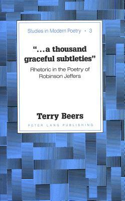-...a Thousand Graceful Subtleties-: Rhetoric in the Poetry of Robinson Jeffers by Terry Beers