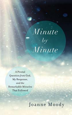 Minute by Minute: A Pivotal Question from God, My Response, and the Remarkable Miracles That Followed by Joanne Moody