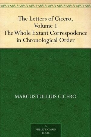 The Letters of Cicero, Volume 1 The Whole Extant Correspodence in Chronological Order by Evelyn S. (Evelyn Shirley) Shuckburgh, Marcus Tullius Cicero