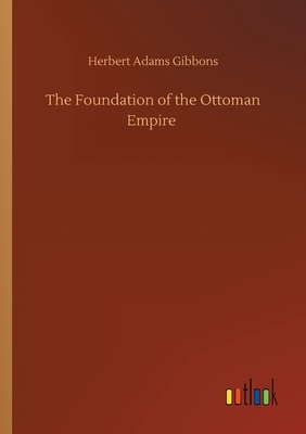The Foundation of the Ottoman Empire by Herbert Adams Gibbons
