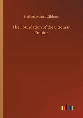 The Foundation of the Ottoman Empire by Herbert Adams Gibbons