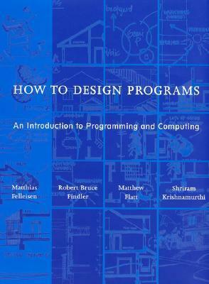 How to Design Programs: An Introduction to Programming and Computing by Robert Bruce Findler, Matthias Felleisen, Shriram Krishnamurthi, Matthew Flatt