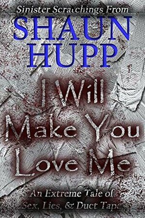 I Will Make You Love Me: An Extreme Horror Tale of Sex, Lies, & Duct Tape by Shaun Hupp