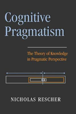 Cognitive Pragmatism: The Theory of Knowledge in Pragmatic Perspective by Nicholas Rescher