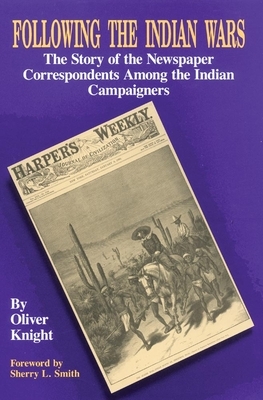 Following the Indian Wars: The Story of the Newspaper Correspondents Among the Indian Campaigners by Oliver Knight