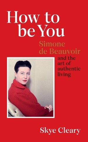 How to Be You: Simone de Beauvoir and the art of authentic living by Skye Cleary