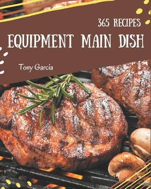 365 Equipment Main Dish Recipes: More Than an Equipment Main Dish Cookbook by Tony Garcia