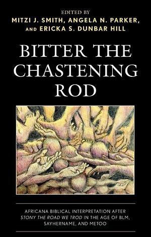 Bitter the Chastening Rod: Africana Biblical Interpretation After Stony the Road We Trod in the Age of BLM, SayHerName, and Metoo by Angela N. Parker, Mitzi J. Smith, Ericka S. Dunbar Hill