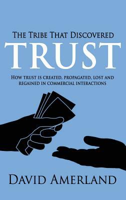 The Tribe That Discovered Trust: How Trust is Created, Propagated, Lost and Regained in Commercial Interactions by David Amerland