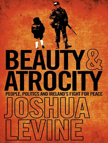 Beauty and Atrocity: People, Politics and Ireland's Fight for Peace by Joshua Levine