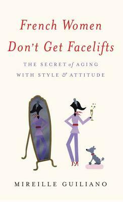 French Women Don't Get Facelifts: The Secret of Aging with Style & Attitude by Mireille Guiliano