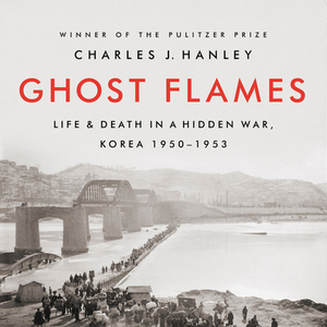 Ghost Flames: Life and Death in a Hidden War, Korea 1950-1953 by Charles J. Hanley