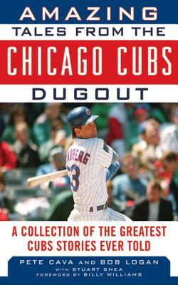 Amazing Tales from the Chicago Cubs Dugout: A Collection of the Greatest Cubs Stories Ever Told by Pete Cava, Bob Logan