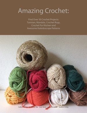 Amazing Crochet: Find Over 50 Crochet Projects: Tunisian, Mandala, Crochet Rugs, Crochet For Kitchen and Awesome Kaleidoscope Patterns by Lucy Javier, Heather Irving, Cara Ronquillo