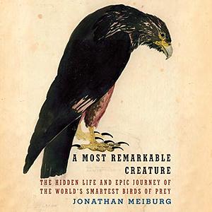 A Most Remarkable Creature: The Hidden Life and Epic Journey of the World's Smartest Birds of Prey by Jonathan Meiburg