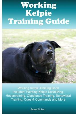 Working Kelpie Training Guide Working Kelpie Training Book Includes: Working Kelpie Socializing, Housetraining, Obedience Training, Behavioral Trainin by Susan Cohen