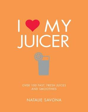 I Love My Juicer: Over 100 Fast, Fresh Juices and Smoothies by Natalie Savona