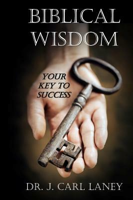 Biblical Wisdom: Your Key To Success by J. Carl Laney