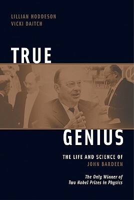 True Genius: The Life and Science of John Bardeen: The Only Winner of Two Nobel Prizes in Physics by Lillian Hoddeson, Vicki Daitch