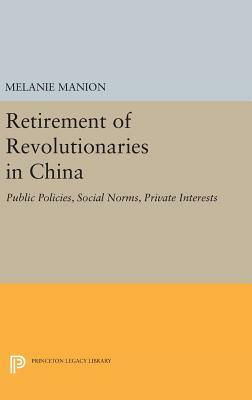 Retirement of Revolutionaries in China: Public Policies, Social Norms, Private Interests by Melanie Manion