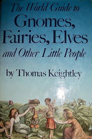 The World Guide to Gnomes, Fairies, Elves and Other Little People by Thomas Keightley